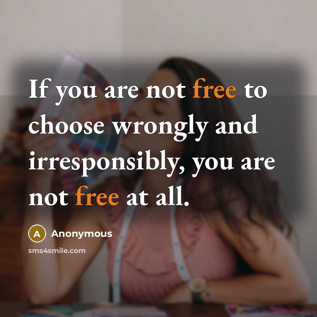 “If you are not free to choose wrongly and irresponsibly, you are not free at all.” quote by Anonymous