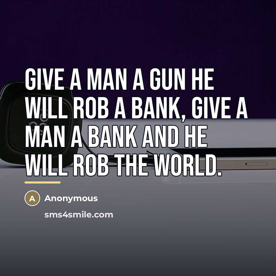 “Give a man a gun he will rob a bank,…” quote by Anonymous
