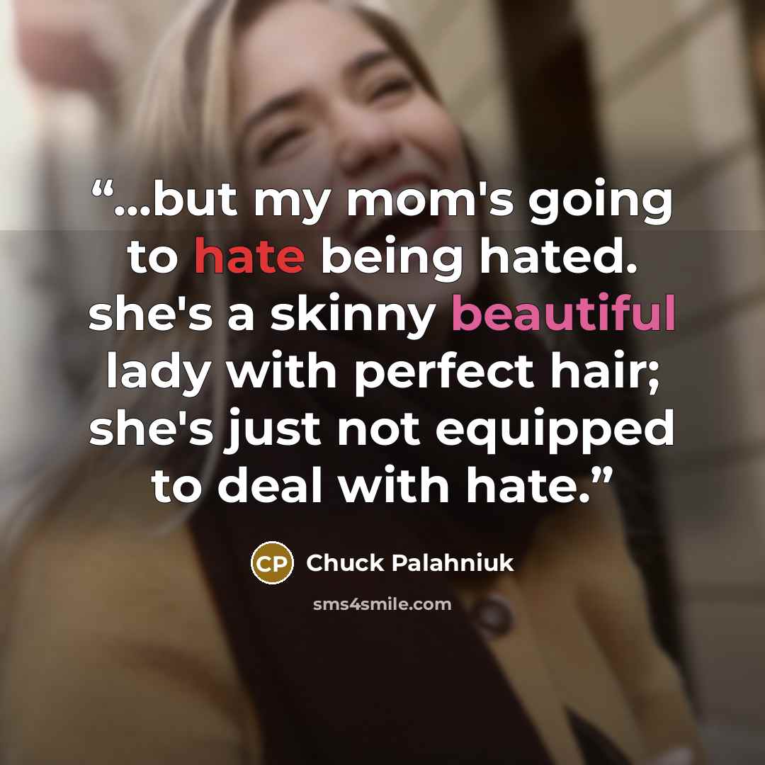 “...but my mom's going to hate being hated. she's a skinny beautiful lady with perfect hair; she's just not equipped to deal with hate.” quote by Chuck Palahniuk