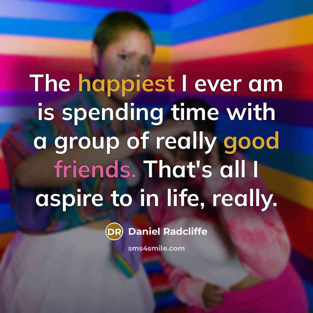 “The happiest I ever am is spending time with a group of really good friends. That's all I aspire to in life, really.” quote by Daniel Radcliffe