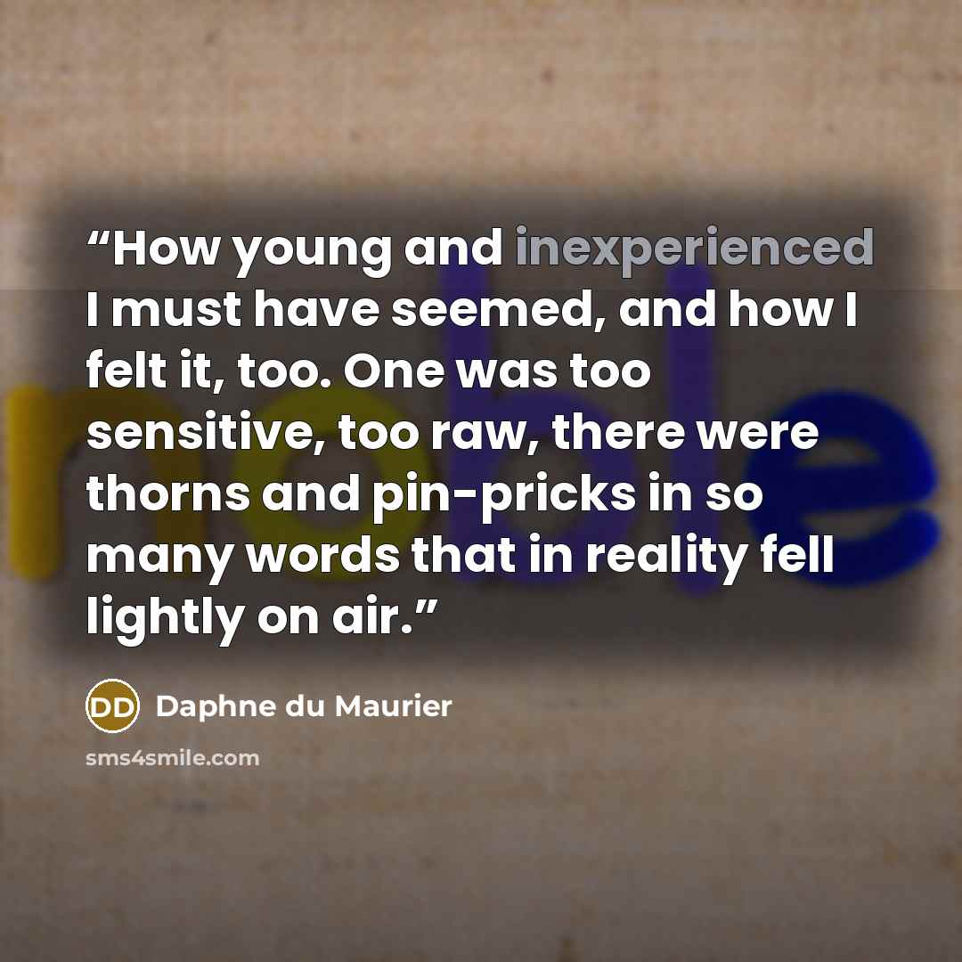“How young and inexperienced I must have seemed, and how I felt it, too. One was too sensitive, too raw, there were thorns and pin-pricks in so many words that in reality fell lightly on air.” quote by Daphne du Maurier