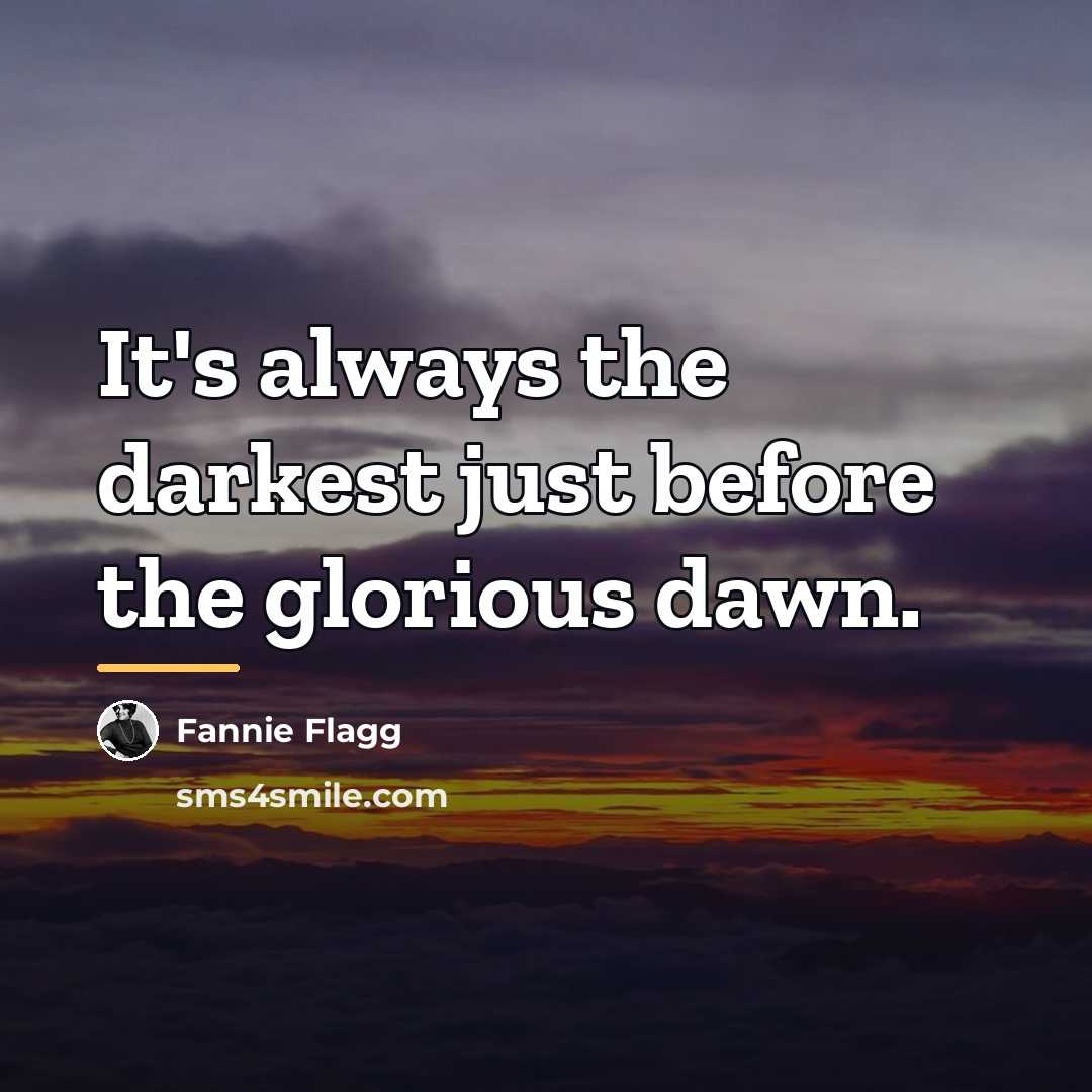 “It's always the darkest just before the glorious dawn.…” quote by Fannie Flagg