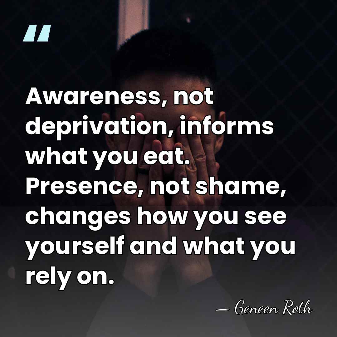 Awareness, not deprivation, informs what you eat. Presence, not shame, changes how&hellip; - Geneen Roth