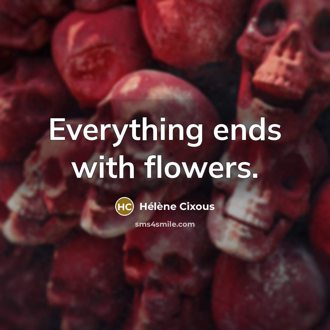 “Everything ends with flowers.…” quote by Helene Cixous