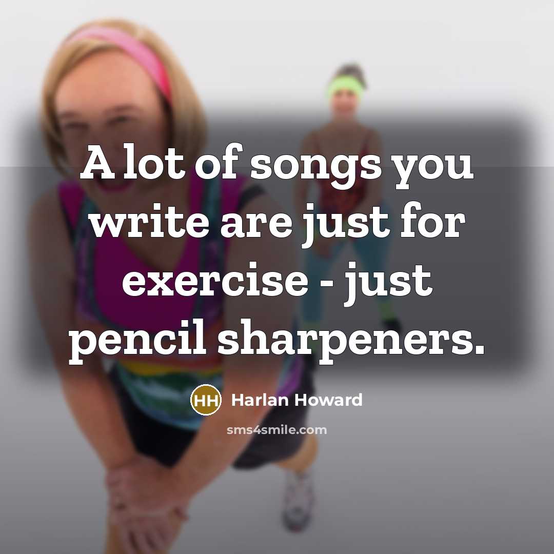“A lot of songs you write are just for exercise…” quote by Harlan Howard