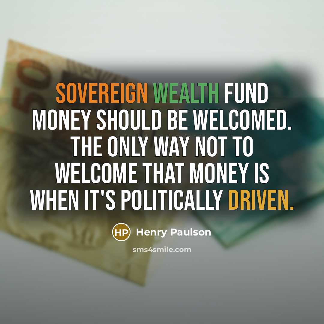 “Sovereign wealth fund money should be welcomed. The only way not to welcome that money is when it's politically driven.” quote by Henry Paulson