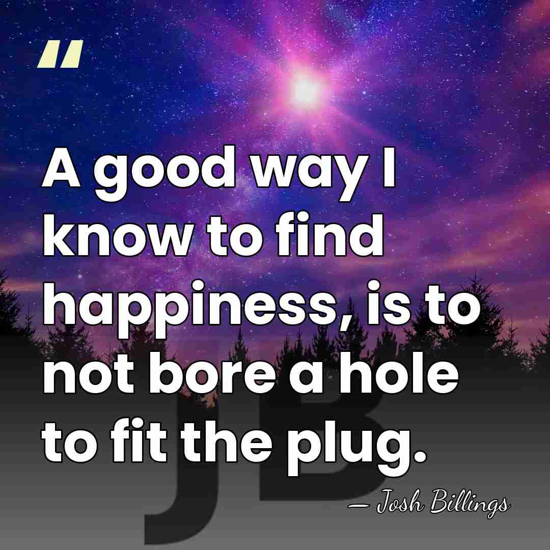 A good way I know to find happiness, is to not bore&hellip; - Josh Billings