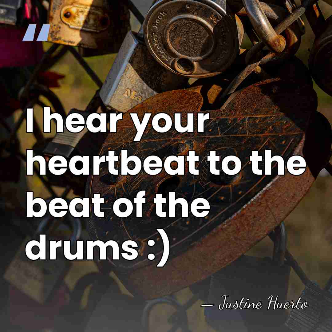 I hear your heartbeat to the beat of the drums :) - Justine Huerto