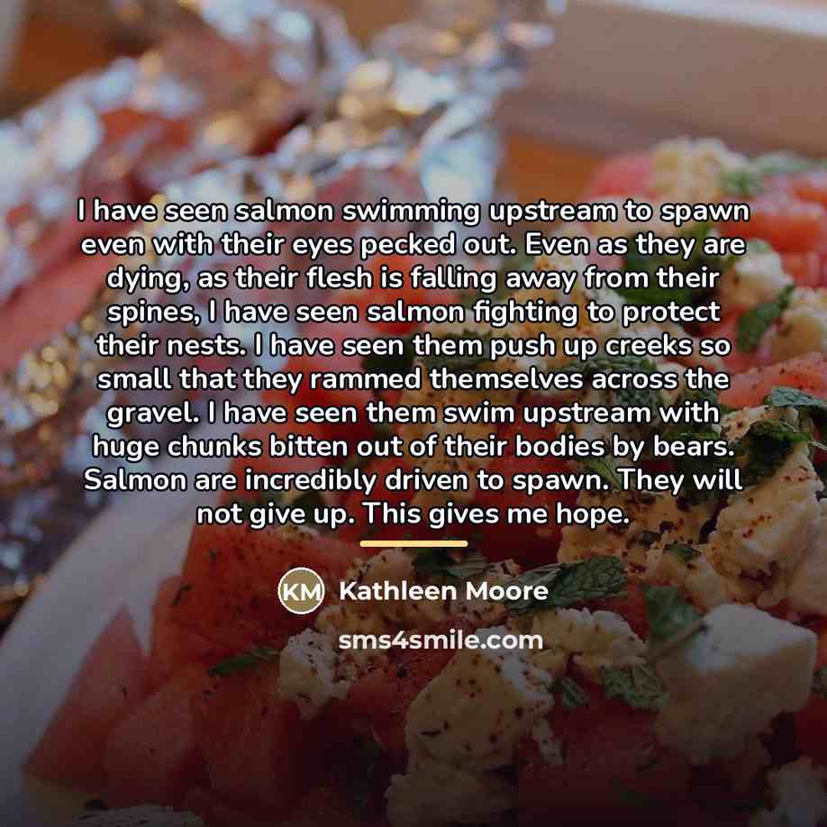“I have seen salmon swimming upstream to spawn even with…” quote by Kathleen Moore