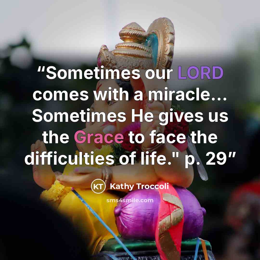 “Sometimes our LORD comes with a miracle… Sometimes He gives us the Grace to face the difficulties of life." p. 29” quote by Kathy Troccoli