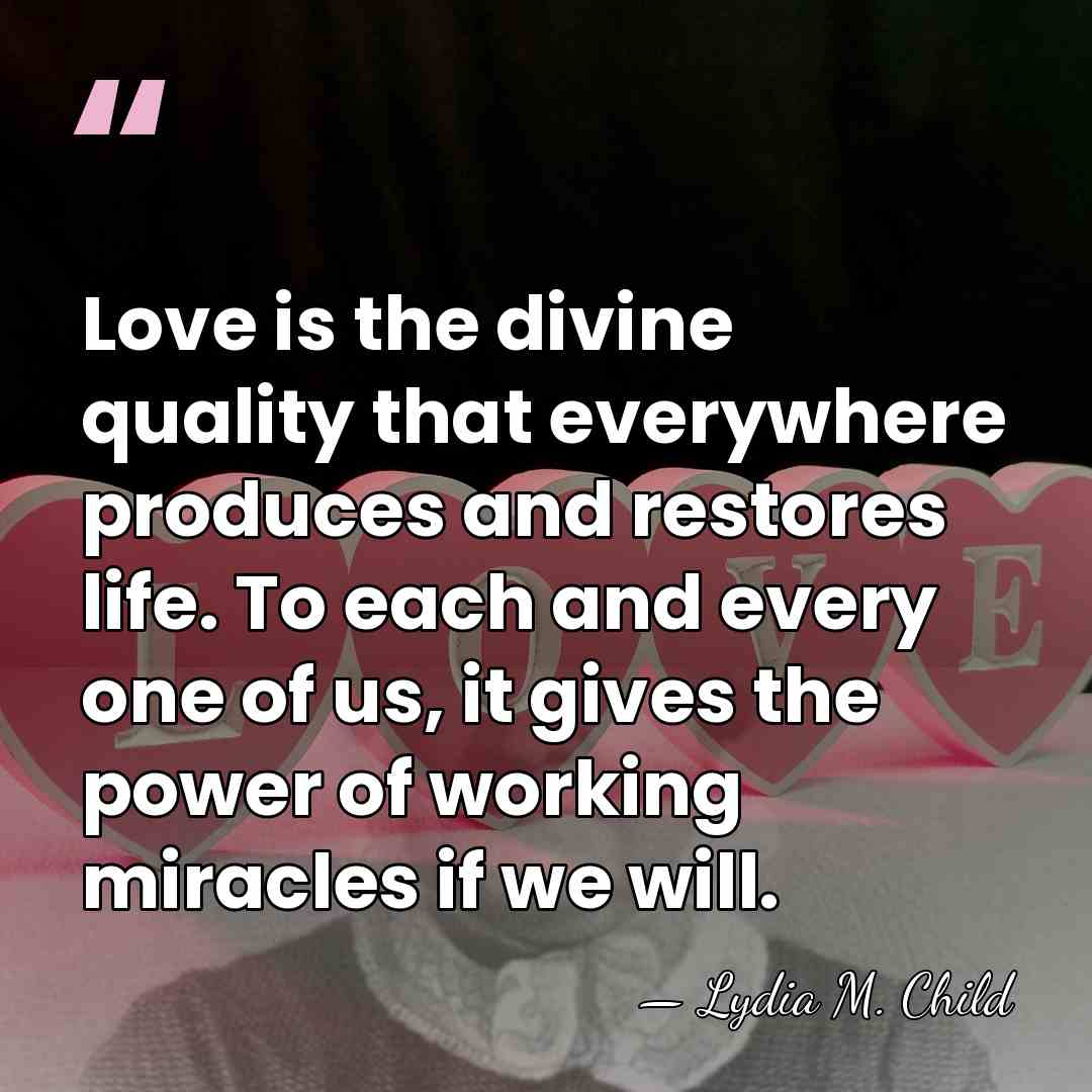 Love is the divine quality that everywhere produces and restores life. To&hellip; - Lydia M. Child