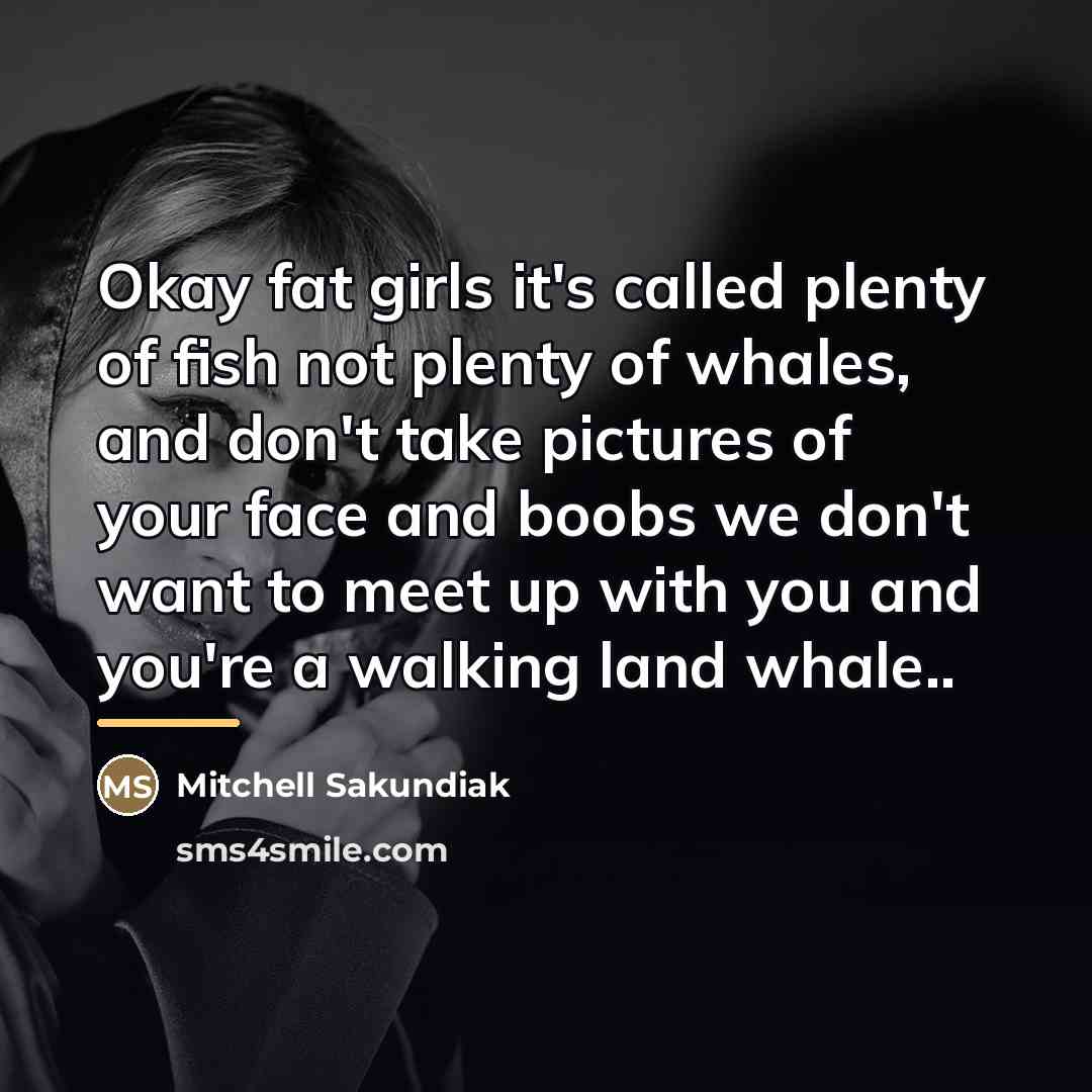 “Okay fat girls it's called plenty of fish not plenty…” quote by Mitchell Sakundiak