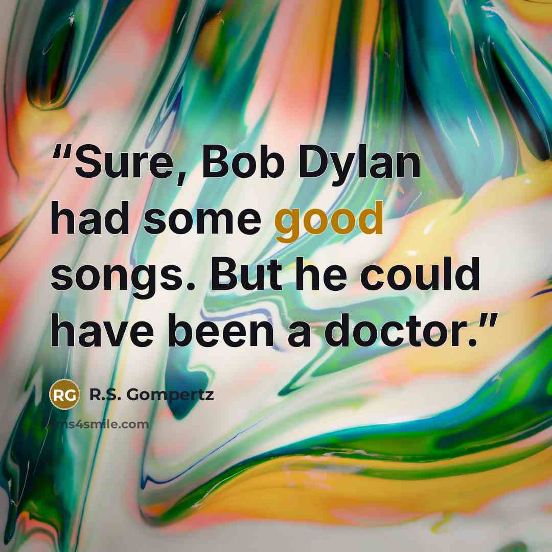 “Sure, Bob Dylan had some good songs. But he could have been a doctor.” quote by R.S. Gompertz