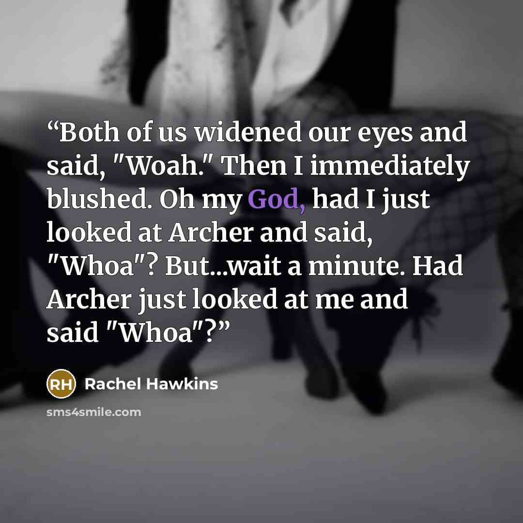“Both of us widened our eyes and said, "Woah." Then I immediately blushed. Oh my God, had I just looked at Archer and said, "Whoa"? But...wait a minute. Had Archer just looked at me and said "Whoa"?” quote by Rachel Hawkins