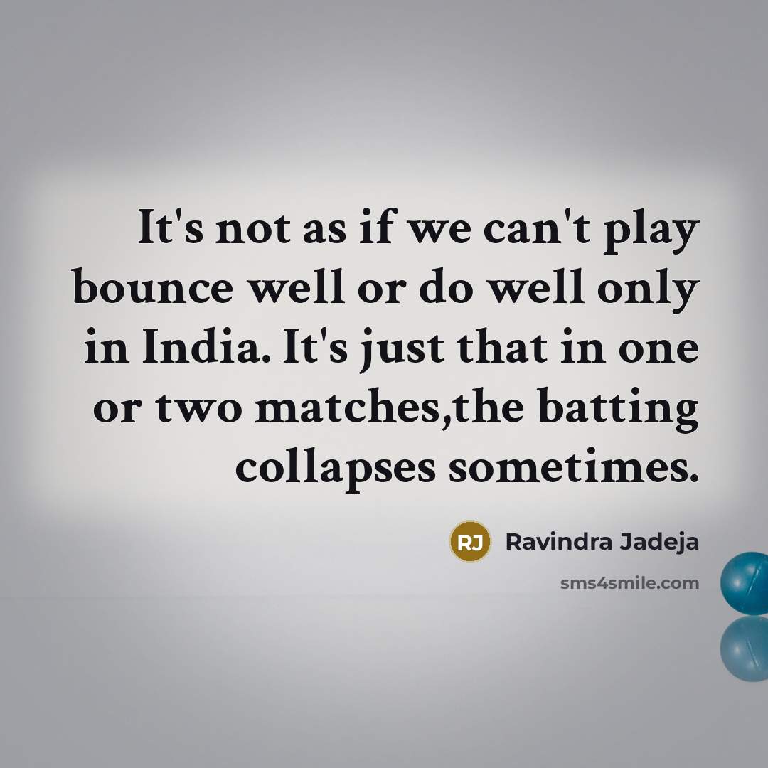 “It's not as if we can't play bounce well or do well only in India. It's just that in one or two matches,the batting collapses sometimes.” quote by Ravindra Jadeja