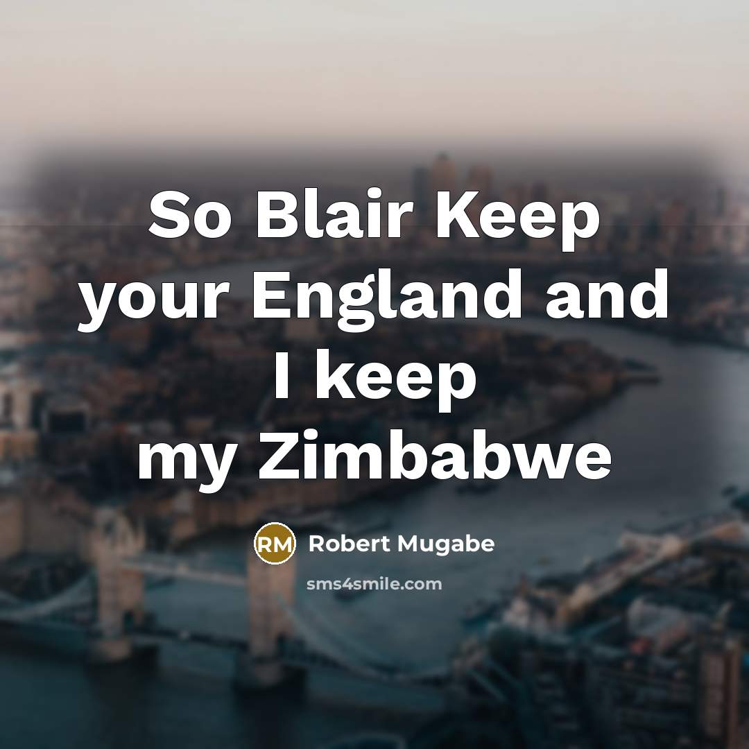 “So Blair Keep your England and I keep my Zimbabwe…” quote by Robert Mugabe