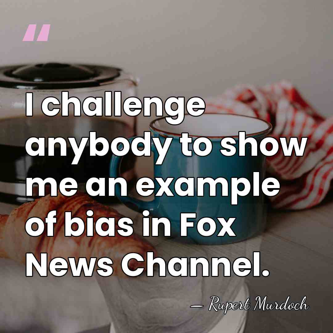 I challenge anybody to show me an example of bias in Fox&hellip; - Rupert Murdoch
