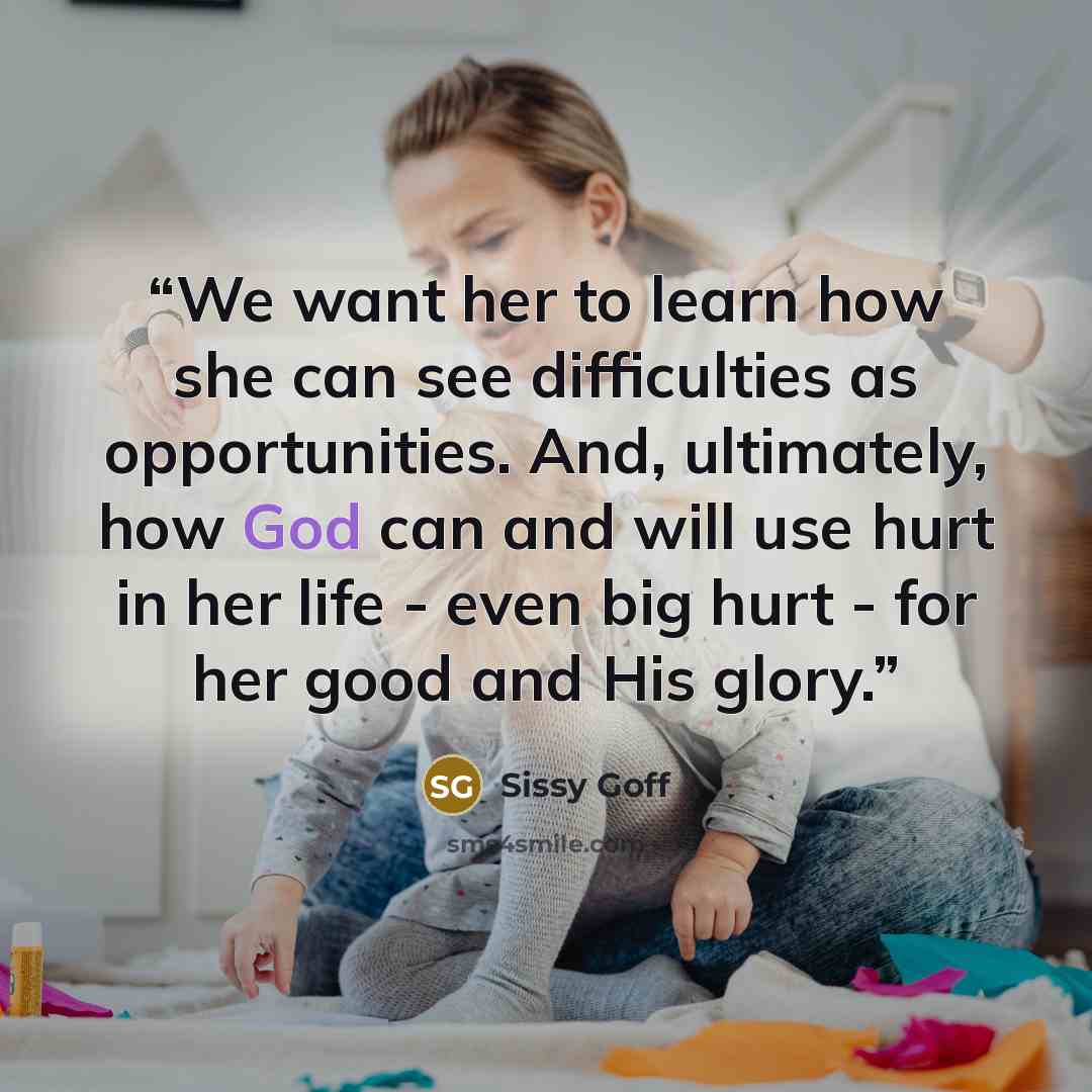 “We want her to learn how she can see difficulties as opportunities. And, ultimately, how God can and will use hurt in her life - even big hurt - for her good and His glory.” quote by Sissy Goff