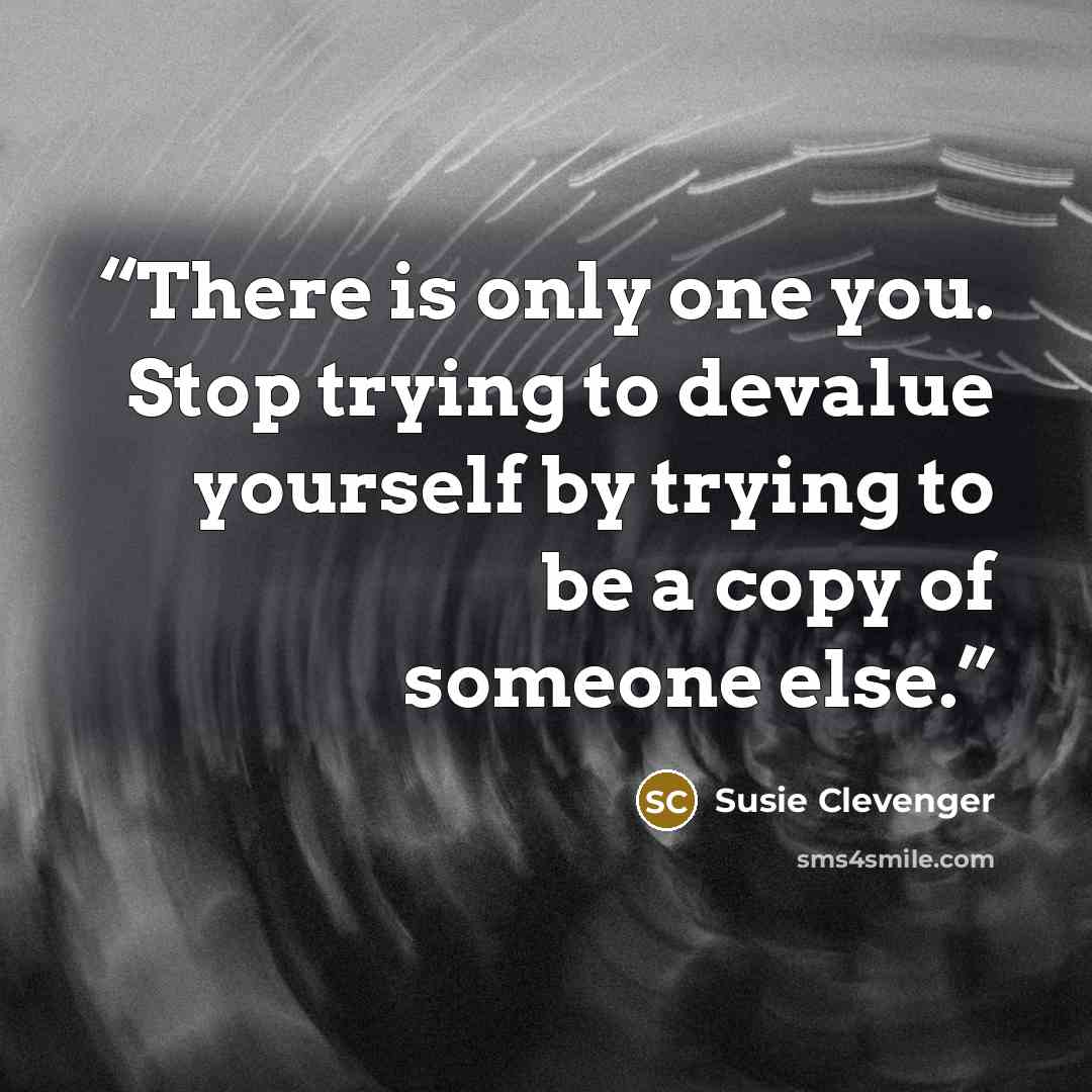 “There is only one you. Stop trying to devalue yourself by trying to be a copy of someone else.” quote by Susie Clevenger