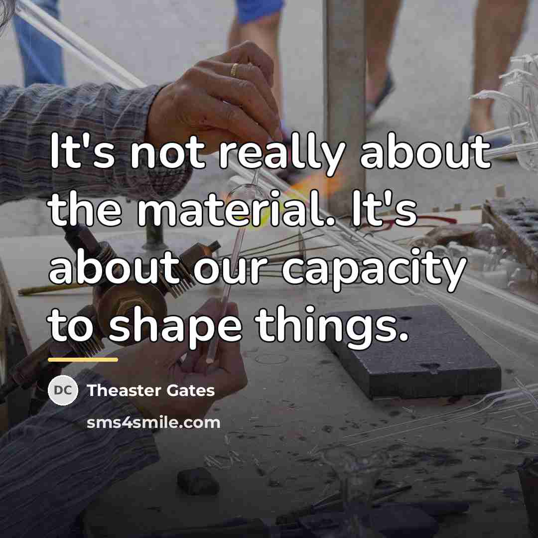 “It's not really about the material. It's about our capacity…” quote by Theaster Gates