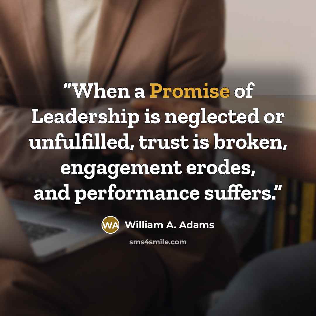 “When a Promise of Leadership is neglected or unfulfilled, trust is broken, engagement erodes, and performance suffers.” quote by William A. Adams