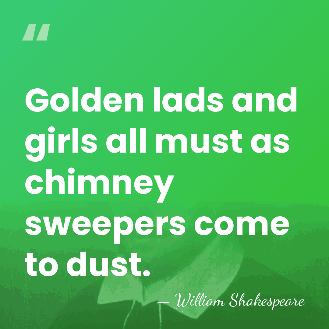Golden lads and girls all must as chimney sweepers come to dust. - William Shakespeare