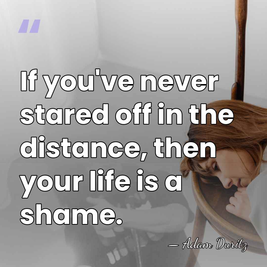 If you've never stared off in the distance, then your life is&hellip; - Adam Duritz