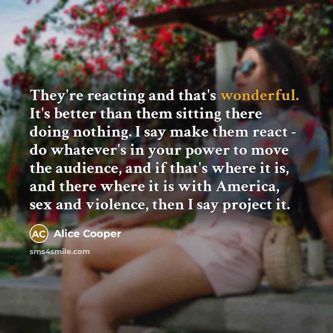 “They're reacting and that's wonderful. It's better than them sitting…” quote by Alice Cooper