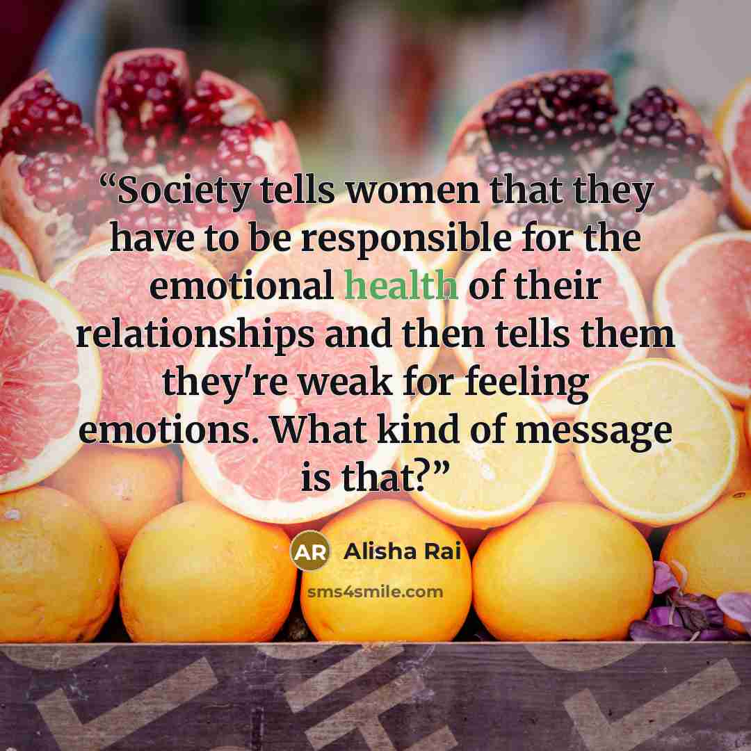 “Society tells women that they have to be responsible for the emotional health of their relationships and then tells them they're weak for feeling emotions. What kind of message is that?” quote by Alisha Rai