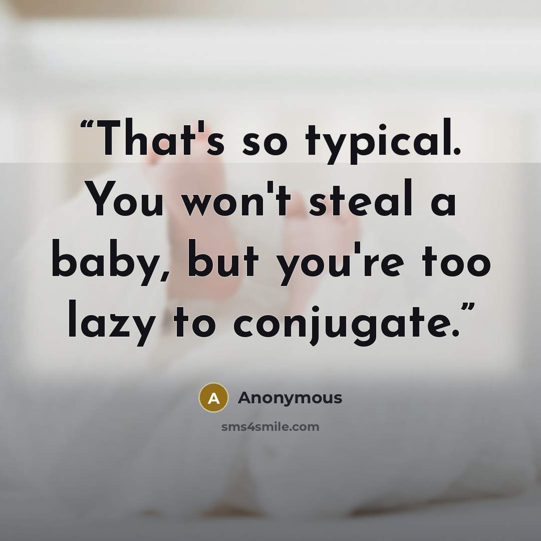 “That's so typical. You won't steal a baby, but you're too lazy to conjugate.” quote by Anonymous