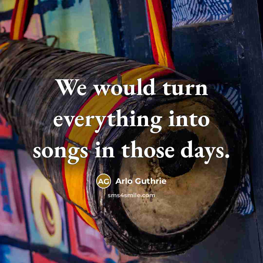 “We would turn everything into songs in those days.…” quote by Arlo Guthrie