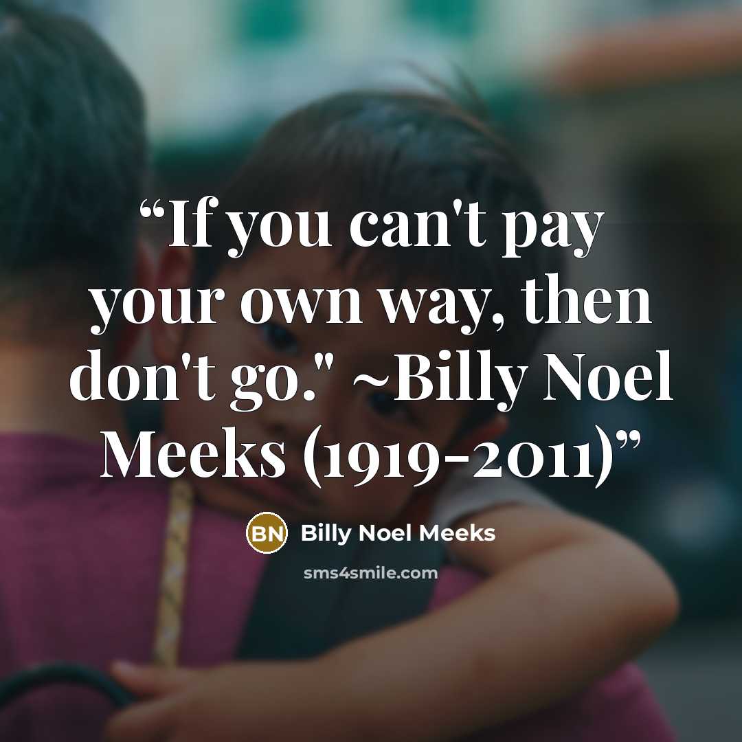 “If you can't pay your own way, then don't go." ~Billy Noel Meeks (1919-2011)” quote by Billy Noel Meeks
