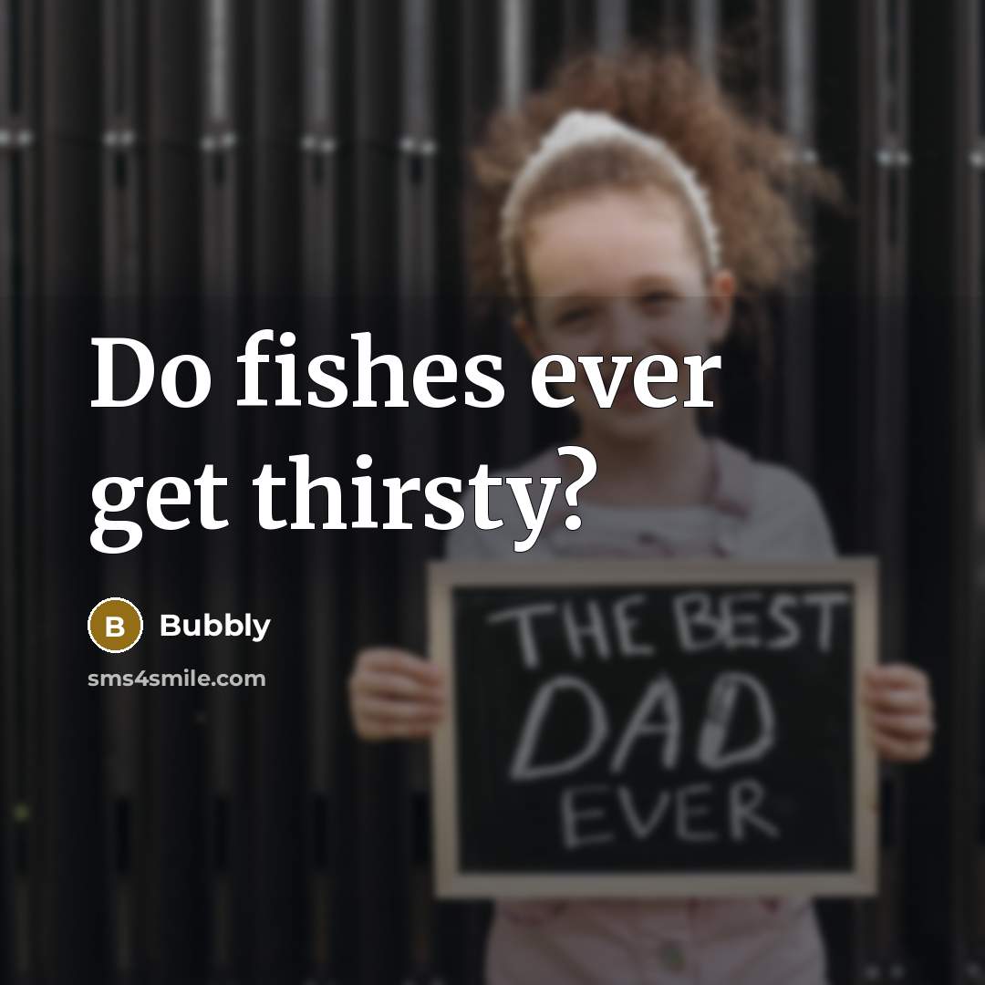 “Do fishes ever get thirsty?…” quote by Bubbly