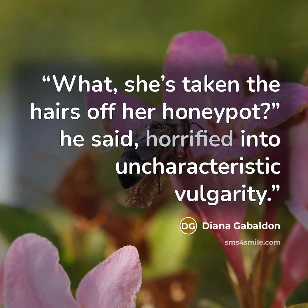 “What, she’s taken the hairs off her honeypot?” he said, horrified into uncharacteristic vulgarity.” quote by Diana Gabaldon