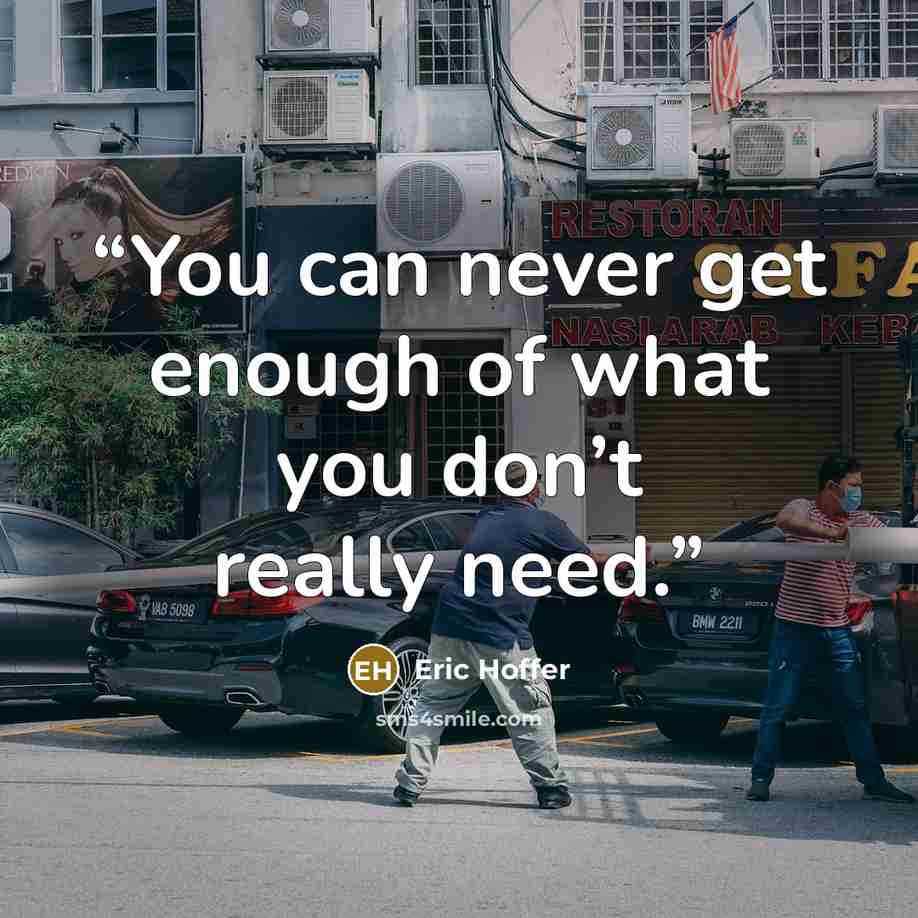 “You can never get enough of what you don’t really need.” quote by Eric Hoffer