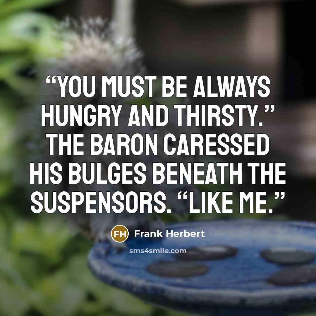 “You must be always hungry and thirsty.” The Baron caressed his bulges beneath the suspensors. “Like me.” quote by Frank Herbert