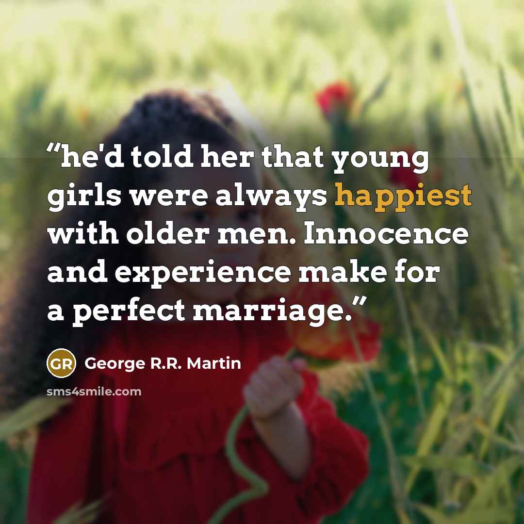 “he'd told her that young girls were always happiest with older men. Innocence and experience make for a perfect marriage.” quote by George R.R. Martin
