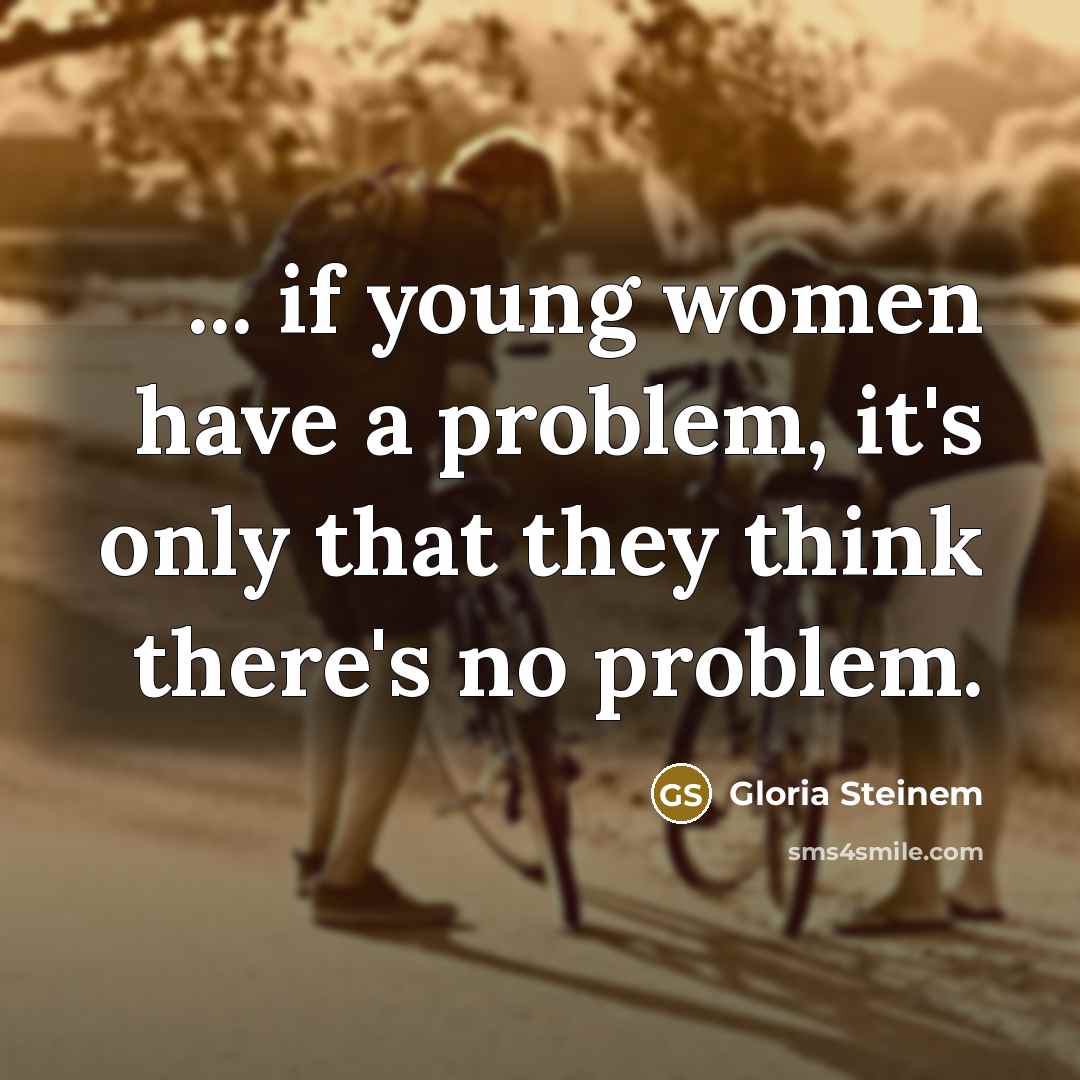 “... if young women have a problem, it's only that they think there's no problem.” quote by Gloria Steinem