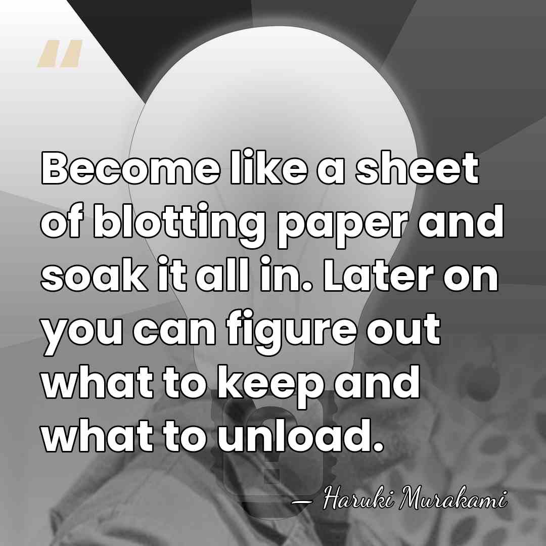 Become like a sheet of blotting paper and soak it all in.&hellip; - Haruki Murakami