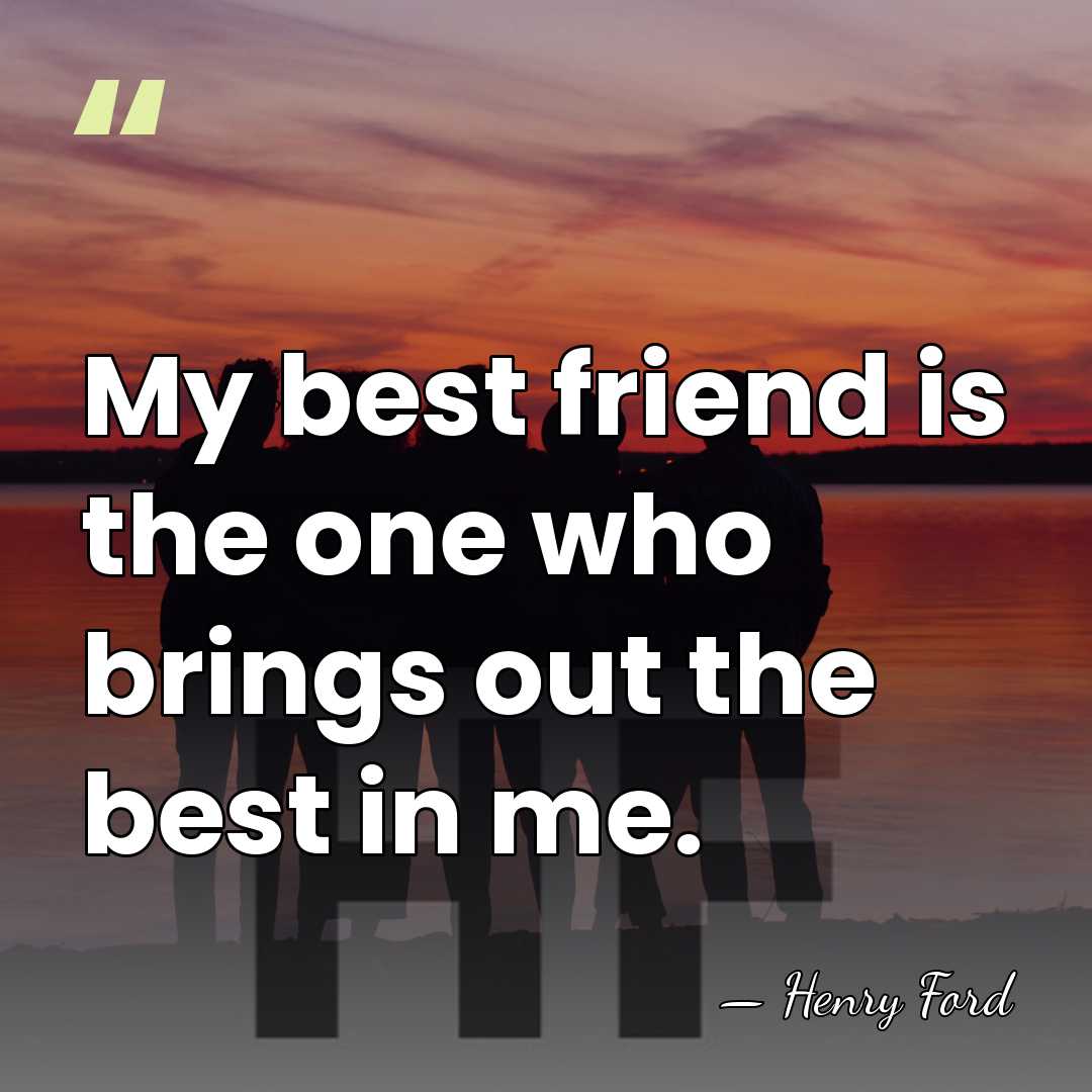 My best friend is the one who brings out the best in&hellip; - Henry Ford