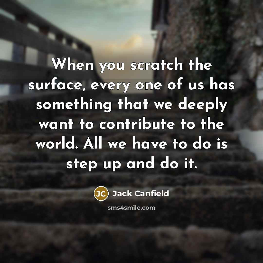 “When you scratch the surface, every one of us has something that we deeply want to contribute to the world. All we have to do is step up and do it.” quote by Jack Canfield