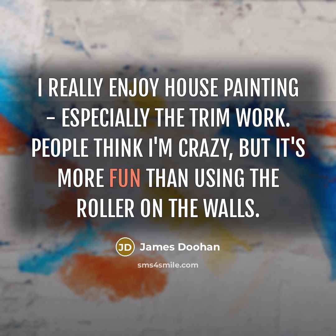 “I really enjoy house painting - especially the trim work. People think I'm crazy, but it's more fun than using the roller on the walls.” quote by James Doohan
