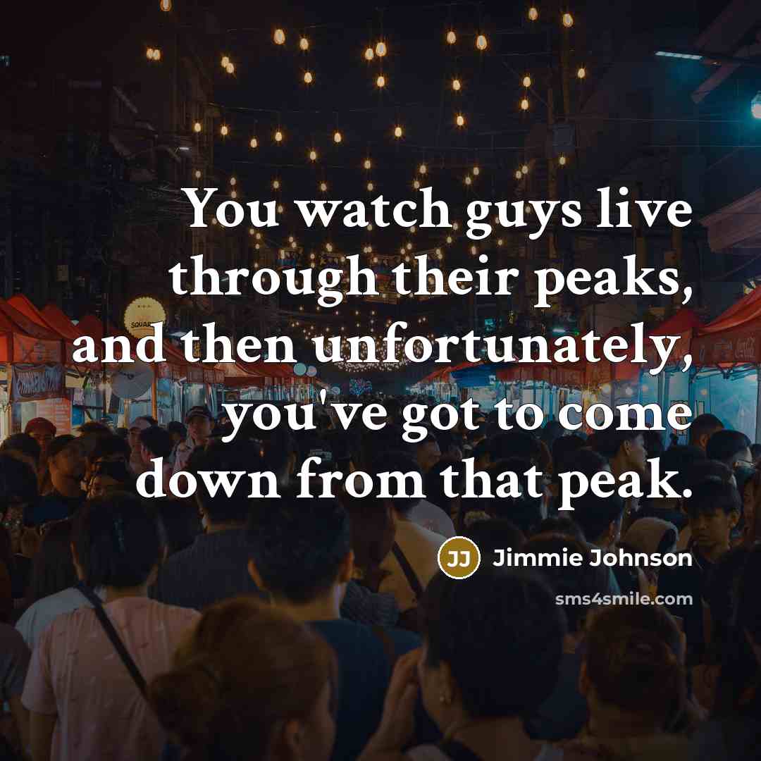 “You watch guys live through their peaks, and then unfortunately,…” quote by Jimmie Johnson