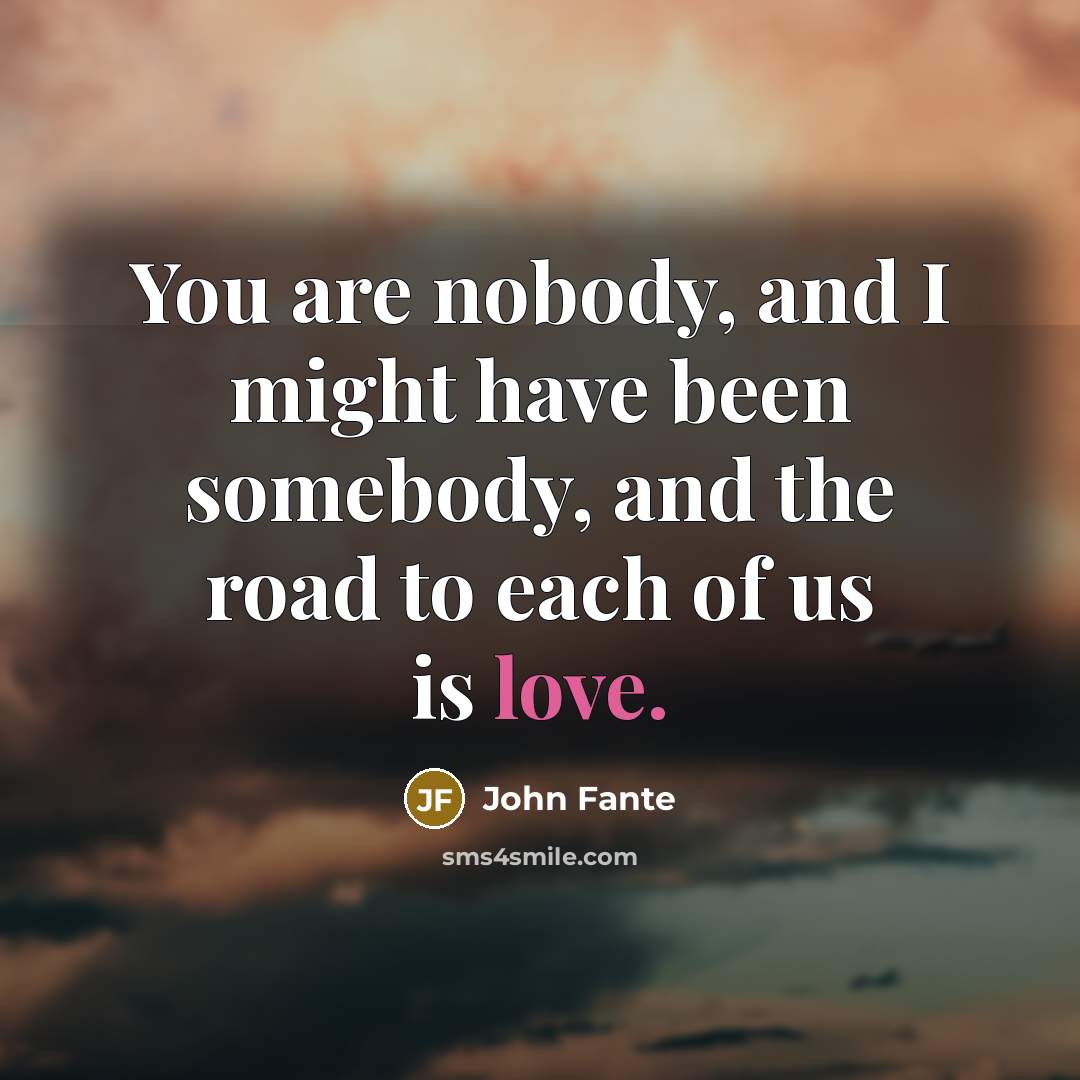 “You are nobody, and I might have been somebody, and…” quote by John Fante
