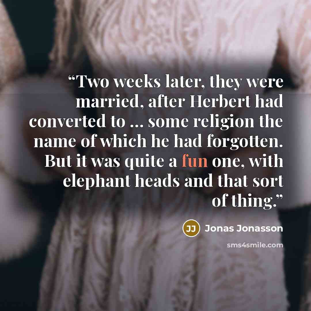 “Two weeks later, they were married, after Herbert had converted to … some religion the name of which he had forgotten. But it was quite a fun one, with elephant heads and that sort of thing.” quote by Jonas Jonasson