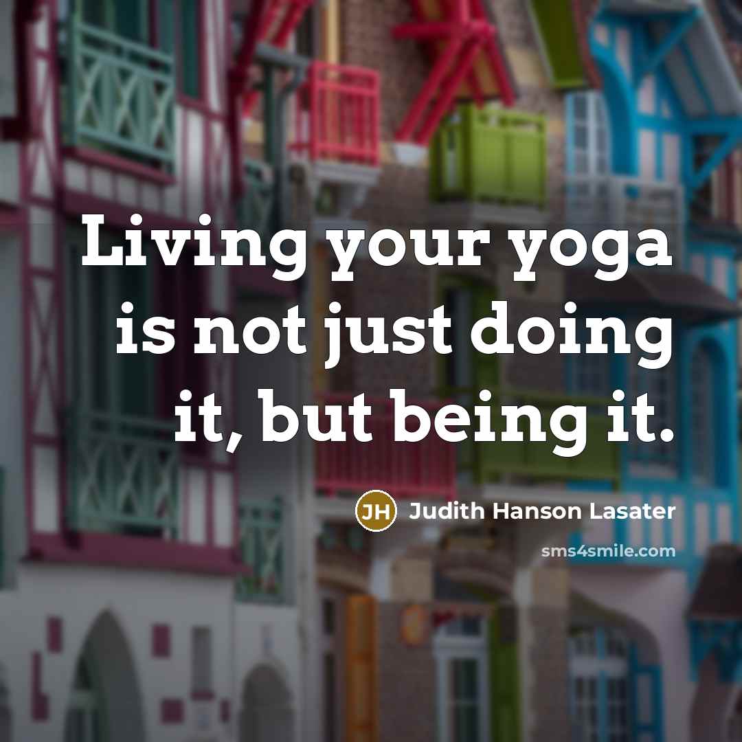 “Living your yoga is not just doing it, but being it.” quote by Judith Hanson Lasater