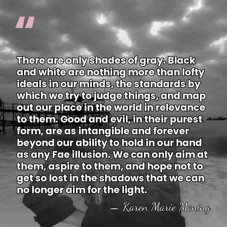 There are only shades of gray. Black and white are nothing more&hellip; - Karen Marie Moning