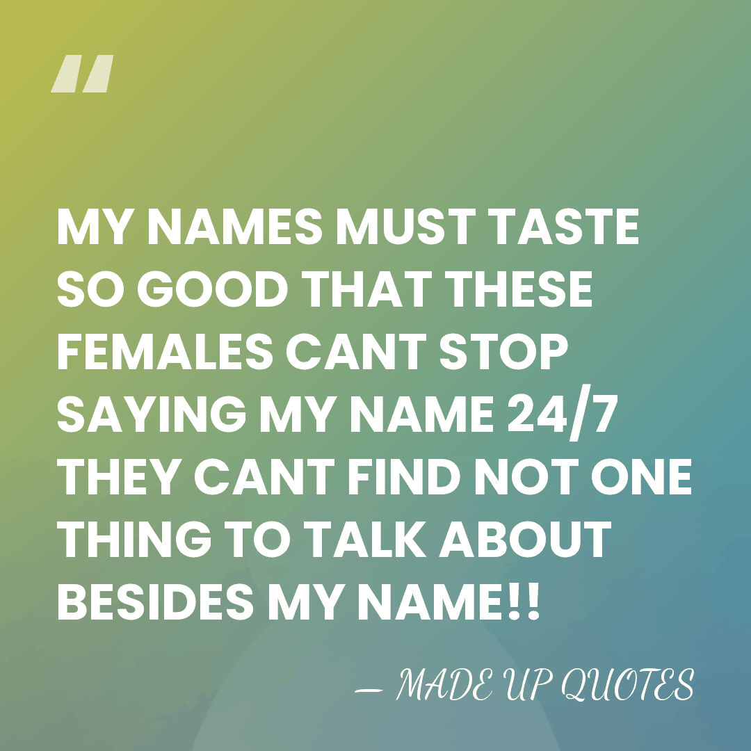 MY NAMES MUST TASTE SO GOOD THAT THESE FEMALES CANT STOP SAYING&hellip; - MADE UP QUOTES