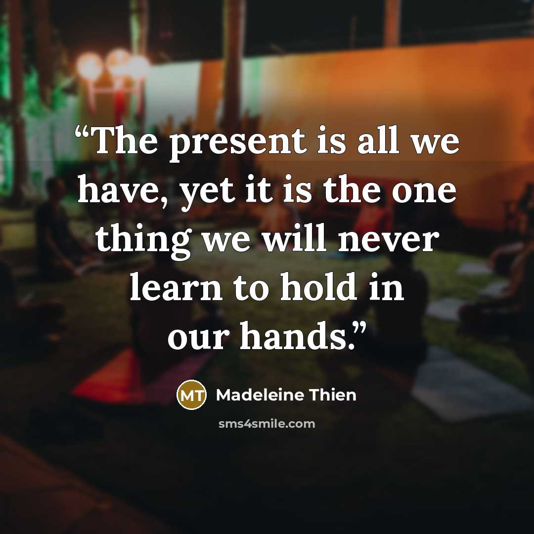 “The present is all we have, yet it is the one thing we will never learn to hold in our hands.” quote by Madeleine Thien