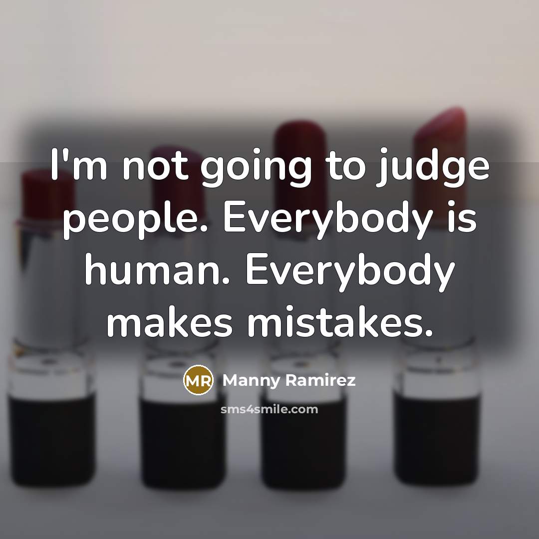 “I'm not going to judge people. Everybody is human. Everybody…” quote by Manny Ramirez